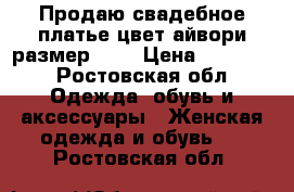 Продаю свадебное платье,цвет-айвори,размер—42. › Цена ­ 10 000 - Ростовская обл. Одежда, обувь и аксессуары » Женская одежда и обувь   . Ростовская обл.